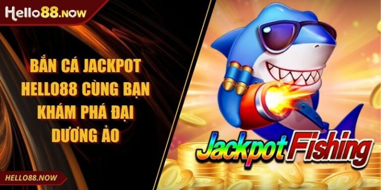 Bắn Cá Jackpot HELLO88 Cùng Bạn Khám Phá Đại Dương Ảo