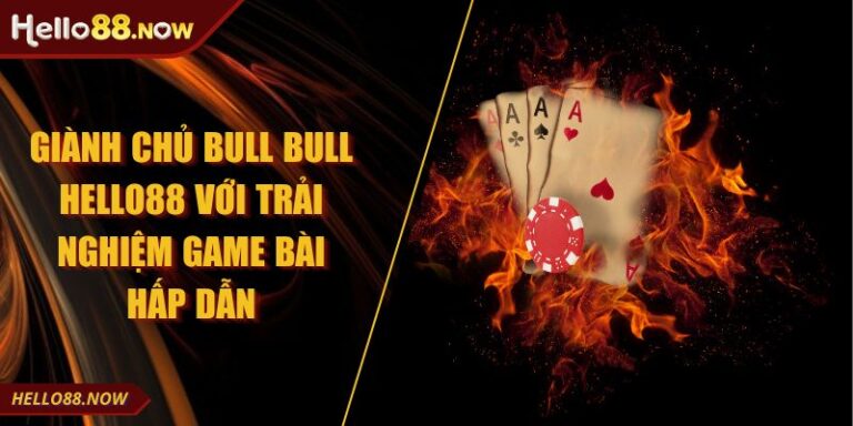 Giành Chủ Bull Bull HELLO88 Với Trải Nghiệm Game Bài Hấp Dẫn